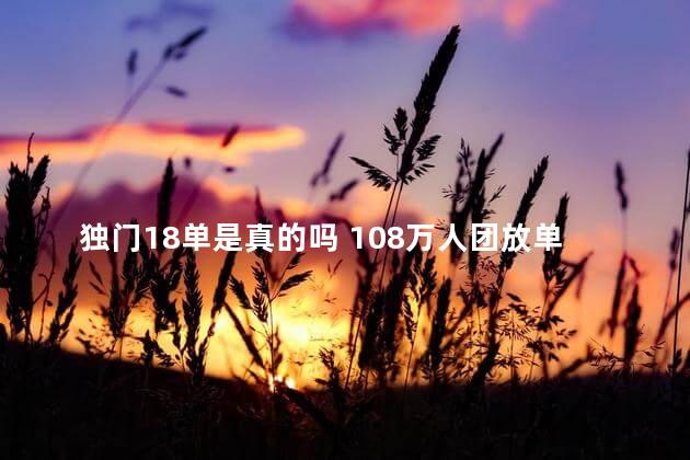 独门18单是真的吗 108万人团放单是真的吗